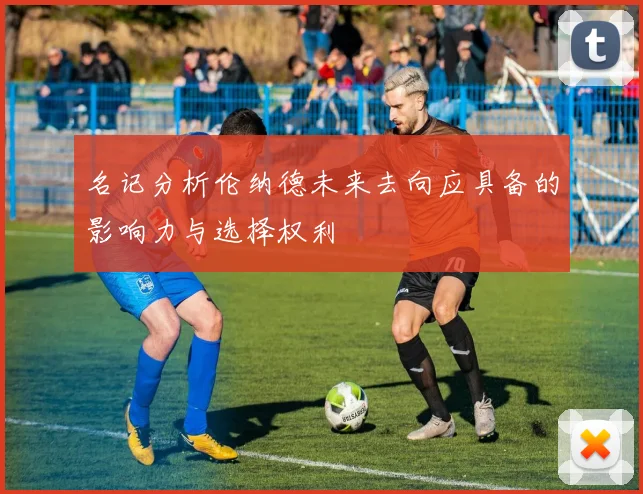 名记分析伦纳德未来去向应具备的影响力与选择权利