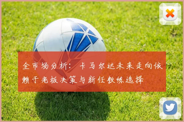 全市场分析：卡马尔达未来走向依赖于老板决策与新任教练选择